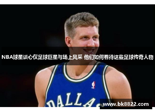 NBA球星谈心仪足球巨星与场上风采 他们如何看待这些足球传奇人物