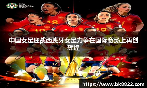 333体育中国女足迎战西班牙女足力争在国际赛场上再创辉煌